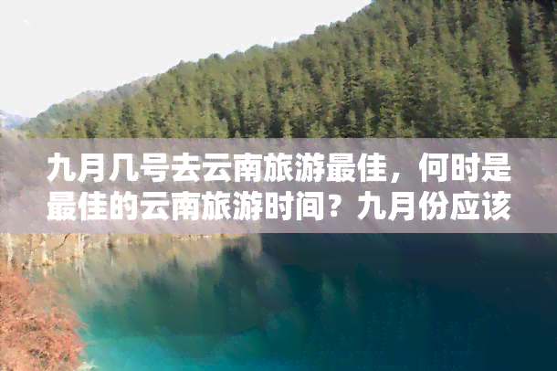 九月几号去云南旅游更佳，何时是更佳的云南旅游时间？九月份应该怎样安排行程？