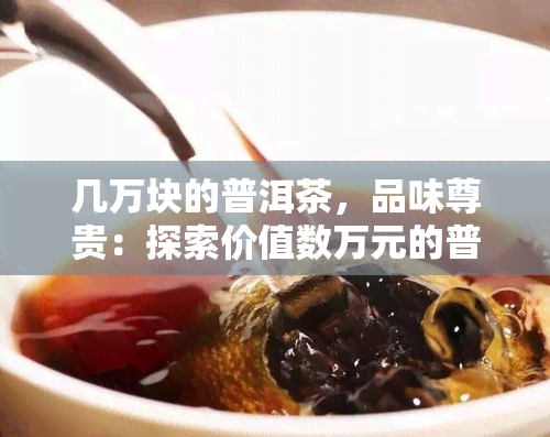 几万块的普洱茶，品味尊贵：探索价值数万元的普洱茶世界