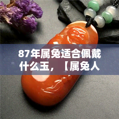 87年属兔适合佩戴什么玉，【属兔人必看】87年出生的你，最适合佩戴哪种玉呢？