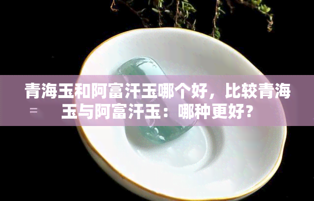 青海玉和阿富汗玉哪个好，比较青海玉与阿富汗玉：哪种更好？