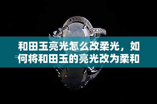 和田玉亮光怎么改柔光，如何将和田玉的亮光改为柔和光线？