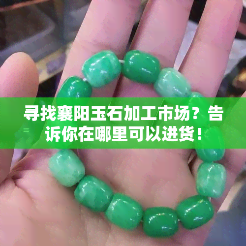 寻找襄阳玉石加工市场？告诉你在哪里可以进货！