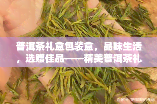 普洱茶礼盒包装盒，品味生活，选赠佳品——精美普洱茶礼盒包装盒