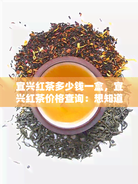 宜兴红茶多少钱一盒，宜兴红茶价格查询：想知道多少钱一盒吗？