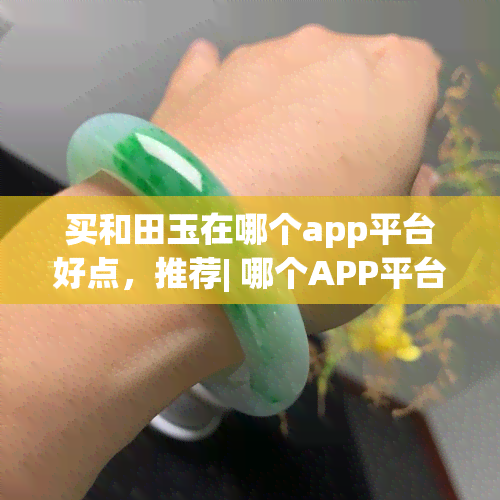 买和田玉在哪个app平台好点，推荐| 哪个APP平台购买和田玉更靠谱？