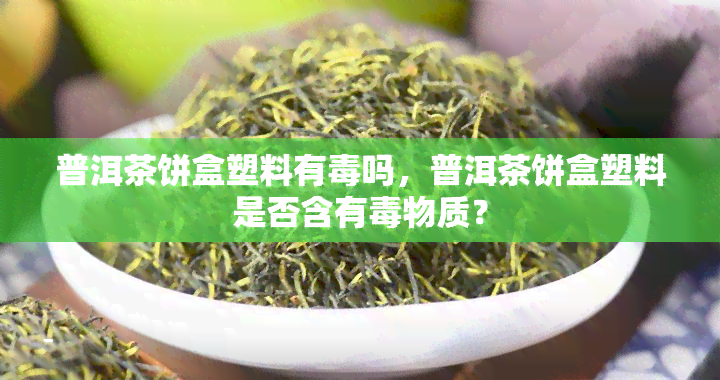 普洱茶饼盒塑料有吗，普洱茶饼盒塑料是否含有物质？