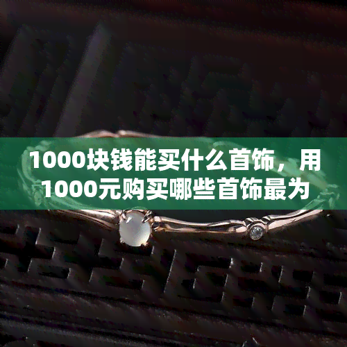 1000块钱能买什么首饰，用1000元购买哪些首饰最为划算？