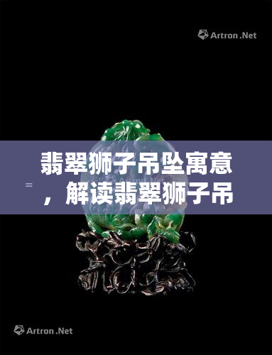 翡翠狮子吊坠寓意，解读翡翠狮子吊坠的寓意，了解其深厚的文化内涵