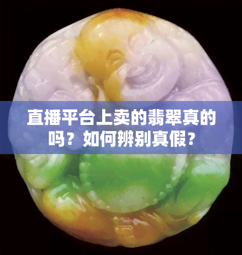 直播平台上卖的翡翠真的吗？如何辨别真假？