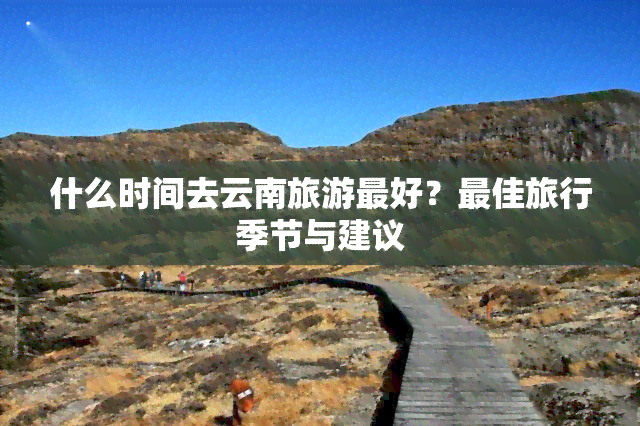 什么时间去云南旅游更好？更佳旅行季节与建议