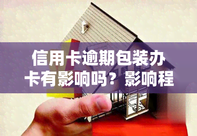 信用卡逾期包装办卡有影响吗？影响程度及解决方法探讨