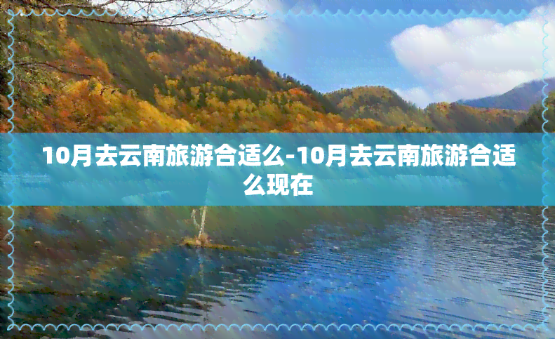 10月去云南旅游合适么-10月去云南旅游合适么现在