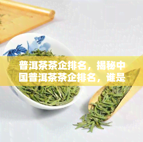 普洱茶茶企排名，揭秘中国普洱茶茶企排名，谁是行业龙头？