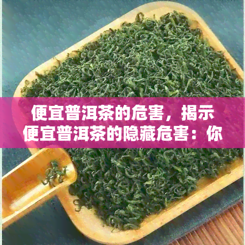 便宜普洱茶的危害，揭示便宜普洱茶的隐藏危害：你可能不知道的风险