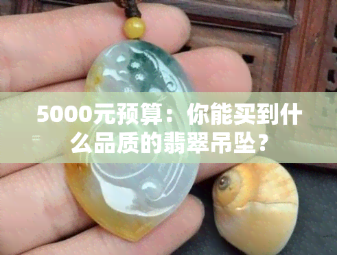 5000元预算：你能买到什么品质的翡翠吊坠？