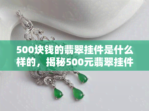 500块钱的翡翠挂件是什么样的，揭秘500元翡翠挂件：品质、工艺与价值如何衡量？