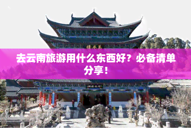 去云南旅游用什么东西好？必备清单分享！