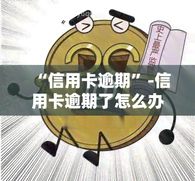 “信用卡逾期”-信用卡逾期了怎么办