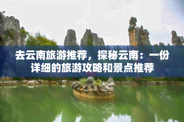 去云南旅游推荐，探秘云南：一份详细的旅游攻略和景点推荐