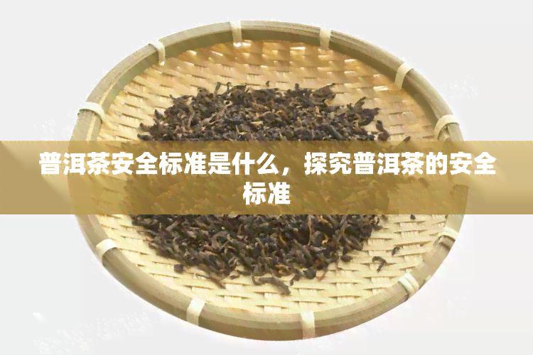 普洱茶安全标准是什么，探究普洱茶的安全标准