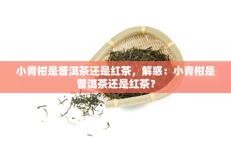 小青柑是普洱茶还是红茶，解惑：小青柑是普洱茶还是红茶？