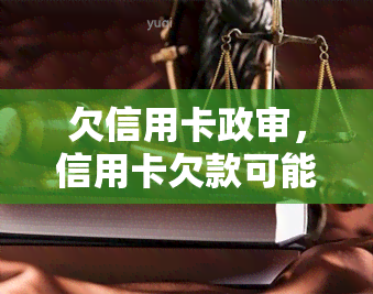 欠信用卡政审，信用卡欠款可能会影响政治审查结果，需及时偿还