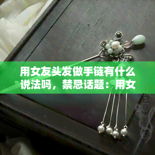 用女友头发做手链有什么说法吗，禁忌话题：用女友头发做手链的道德和文化考虑