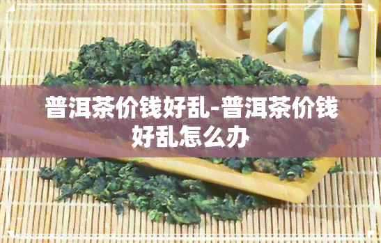 普洱茶价钱好乱-普洱茶价钱好乱怎么办