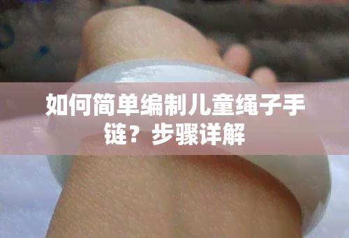 如何简单编制儿童绳子手链？步骤详解