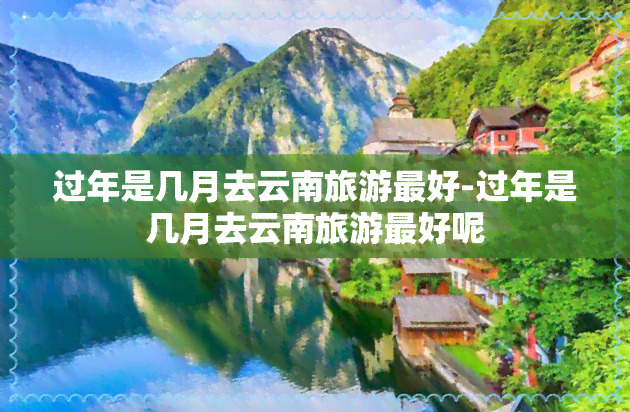 过年是几月去云南旅游更好-过年是几月去云南旅游更好呢