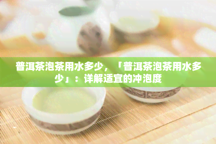 普洱茶泡茶用水多少，「普洱茶泡茶用水多少」：详解适宜的冲泡度