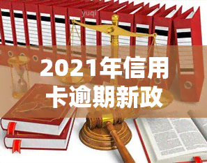 2021年信用卡逾期新政策，2021年信用卡逾期新政策出炉，你需要了解的几大关键点