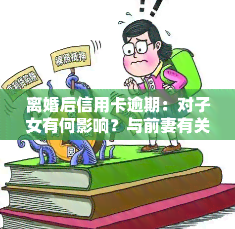 离婚后信用卡逾期：对子女有何影响？与前妻有关联吗？