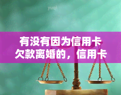 有没有因为信用卡欠款离婚的，信用卡欠款导致婚姻破裂？探讨欠债与离婚的关系