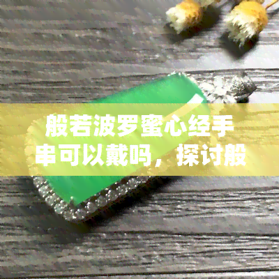 般若波罗蜜心经手串可以戴吗，探讨般若波罗蜜心经手串的佩戴意义与功效