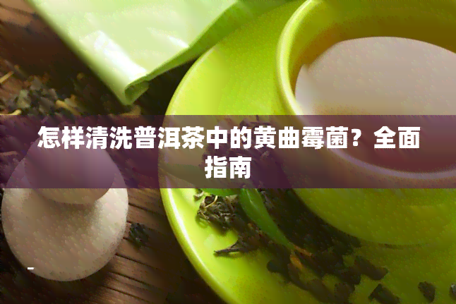 怎样清洗普洱茶中的黄曲霉菌？全面指南