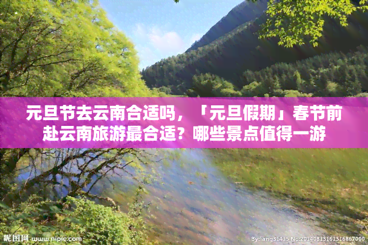 元旦节去云南合适吗，「元旦假期」春节前赴云南旅游最合适？哪些景点值得一游