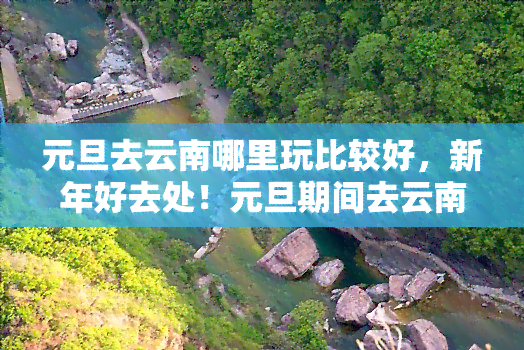 元旦去云南哪里玩比较好，新年好去处！元旦期间去云南旅游，这些地方值得一游！