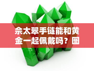 佘太翠手链能和黄金一起佩戴吗？图片解析