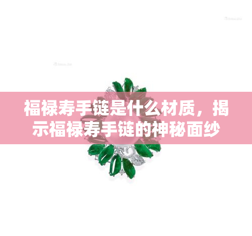 福禄寿手链是什么材质，揭示福禄寿手链的神秘面纱：它由何种材质制成？