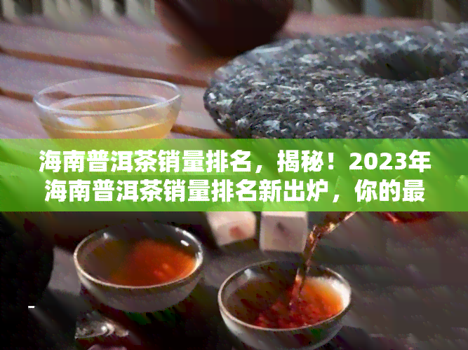 海南普洱茶销量排名，揭秘！2023年海南普洱茶销量排名新出炉，你的更爱上榜了吗？