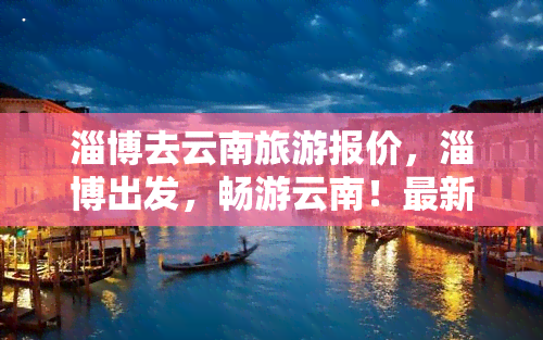 淄博去云南旅游报价，淄博出发，畅游云南！最新旅游报价在此！