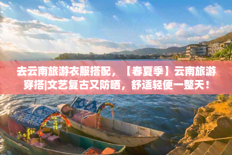 去云南旅游衣服搭配，【春夏季】云南旅游穿搭|文艺复古又防晒，舒适轻便一整天！