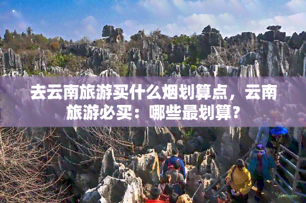 去云南旅游买什么烟划算点，云南旅游必买：哪些最划算？