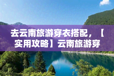 去云南旅游穿衣搭配，【实用攻略】云南旅游穿衣搭配全指南：如何在美丽与舒适中找到平衡