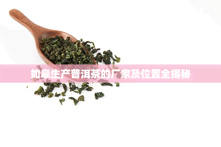 如皋生产普洱茶的厂家及位置全揭秘