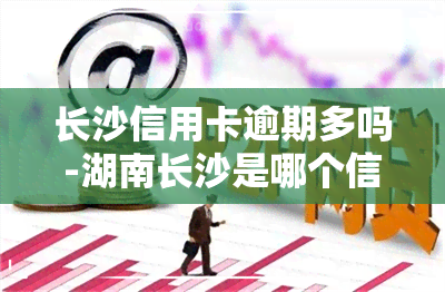 长沙信用卡逾期多吗-湖南长沙是哪个信用卡