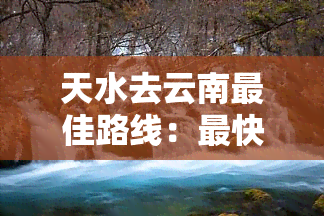 天水去云南更佳路线：最快、最方便的方式是什么？