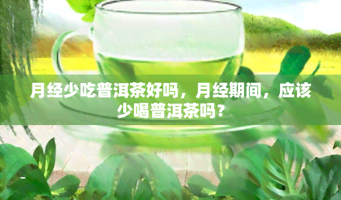 月经少吃普洱茶好吗，月经期间，应该少喝普洱茶吗？