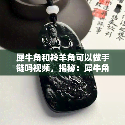 犀牛角和羚羊角可以做手链吗视频，揭秘：犀牛角和羚羊角真的能制作成手链吗？